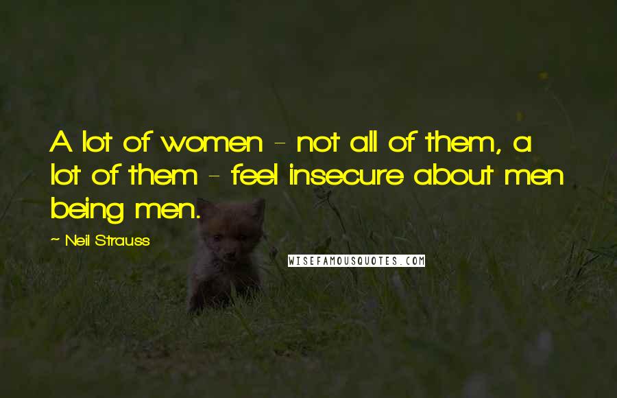 Neil Strauss Quotes: A lot of women - not all of them, a lot of them - feel insecure about men being men.