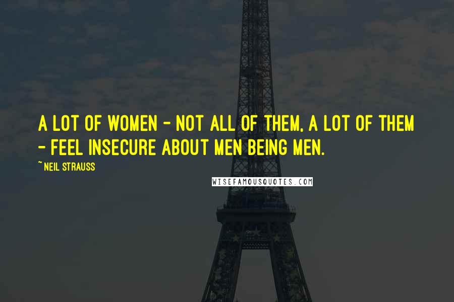 Neil Strauss Quotes: A lot of women - not all of them, a lot of them - feel insecure about men being men.