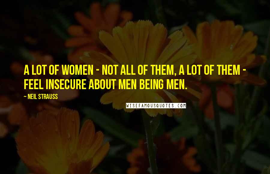 Neil Strauss Quotes: A lot of women - not all of them, a lot of them - feel insecure about men being men.