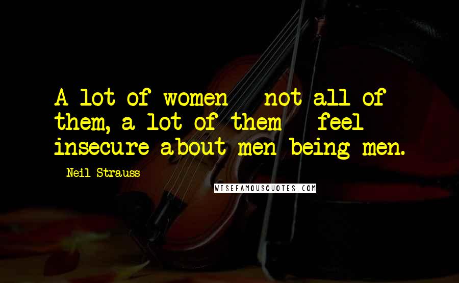 Neil Strauss Quotes: A lot of women - not all of them, a lot of them - feel insecure about men being men.