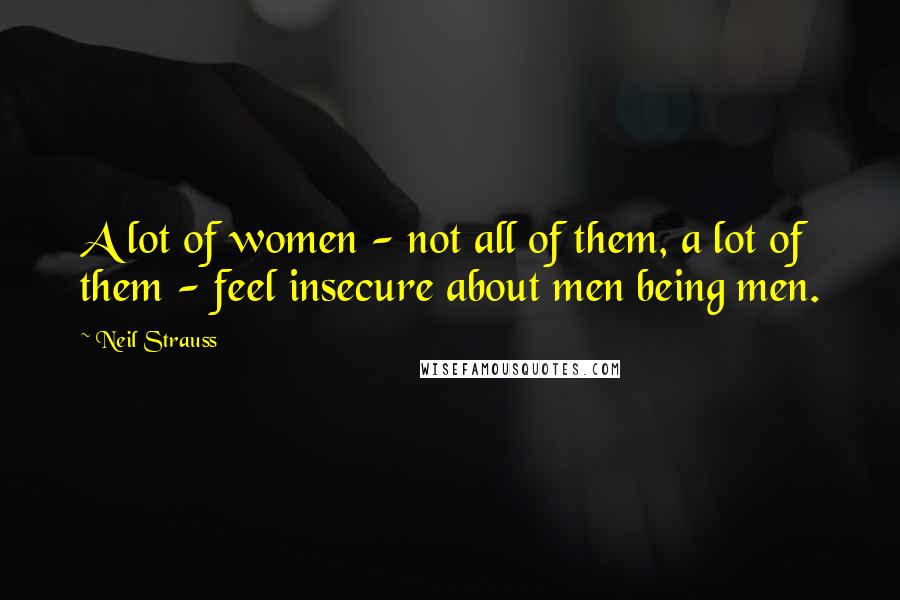 Neil Strauss Quotes: A lot of women - not all of them, a lot of them - feel insecure about men being men.