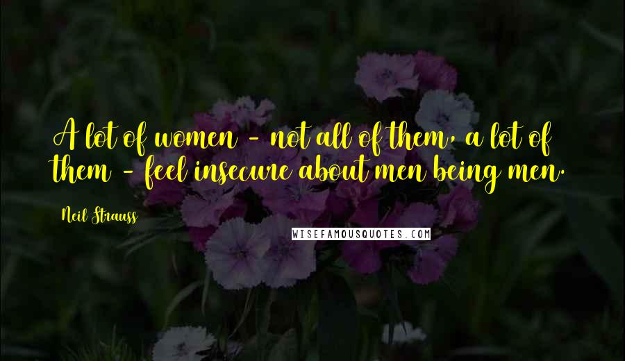 Neil Strauss Quotes: A lot of women - not all of them, a lot of them - feel insecure about men being men.