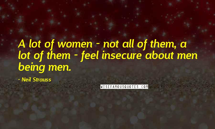 Neil Strauss Quotes: A lot of women - not all of them, a lot of them - feel insecure about men being men.