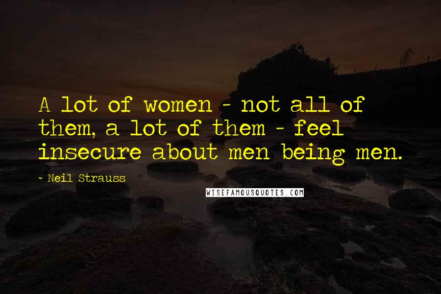 Neil Strauss Quotes: A lot of women - not all of them, a lot of them - feel insecure about men being men.