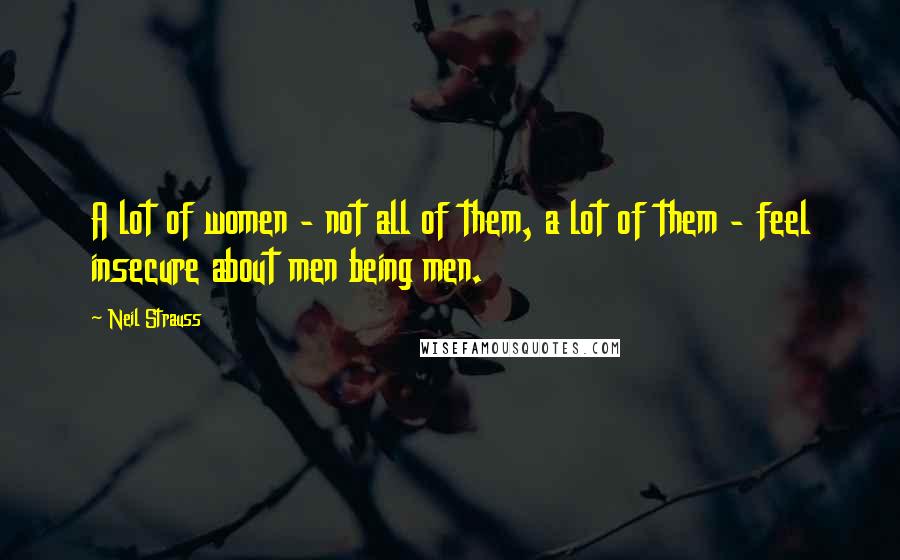 Neil Strauss Quotes: A lot of women - not all of them, a lot of them - feel insecure about men being men.