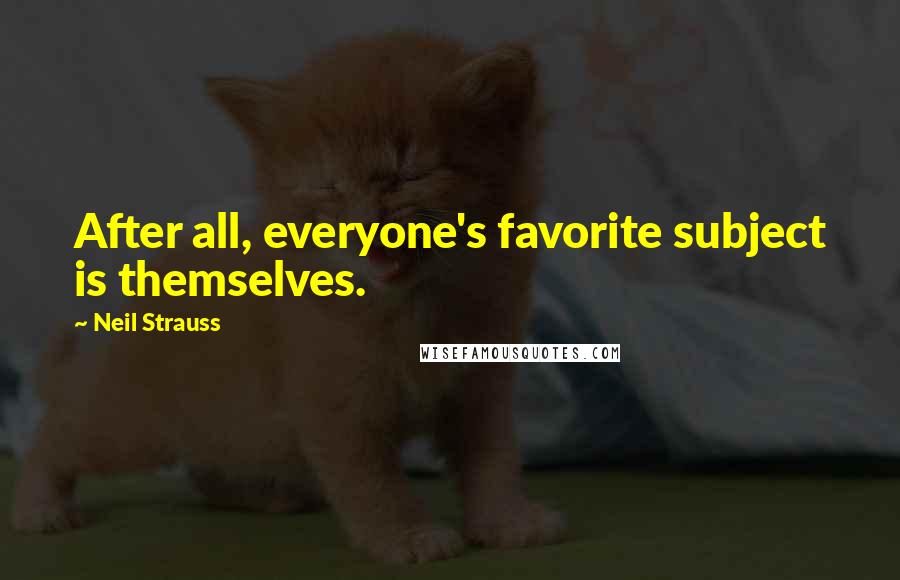 Neil Strauss Quotes: After all, everyone's favorite subject is themselves.