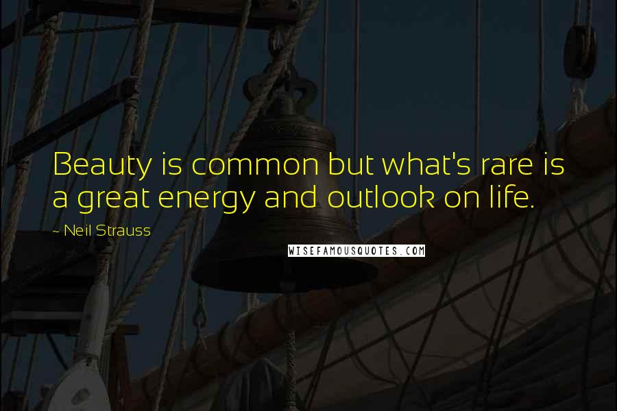 Neil Strauss Quotes: Beauty is common but what's rare is a great energy and outlook on life.