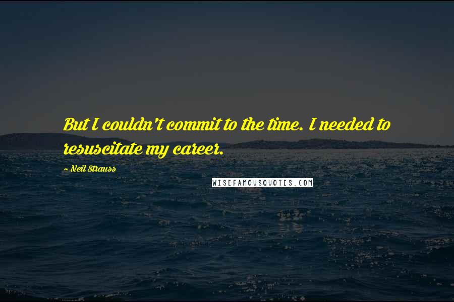 Neil Strauss Quotes: But I couldn't commit to the time. I needed to resuscitate my career.