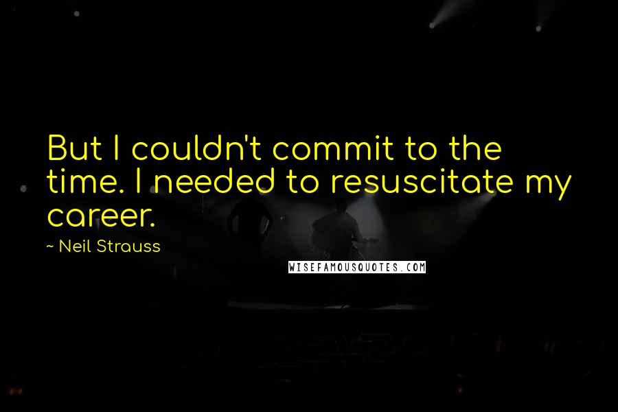 Neil Strauss Quotes: But I couldn't commit to the time. I needed to resuscitate my career.