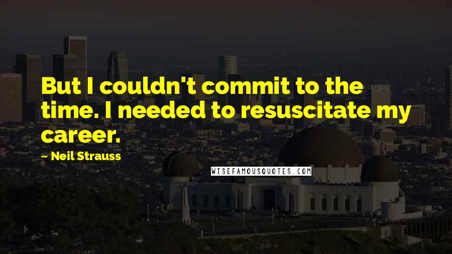 Neil Strauss Quotes: But I couldn't commit to the time. I needed to resuscitate my career.