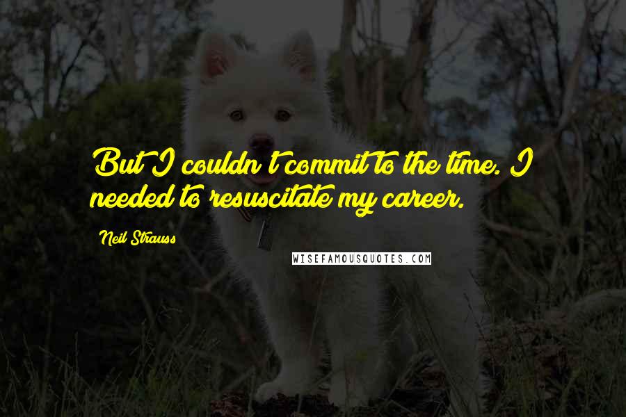 Neil Strauss Quotes: But I couldn't commit to the time. I needed to resuscitate my career.