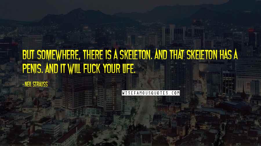Neil Strauss Quotes: But somewhere, there is a skeleton. And that skeleton has a penis. And it will fuck your life.