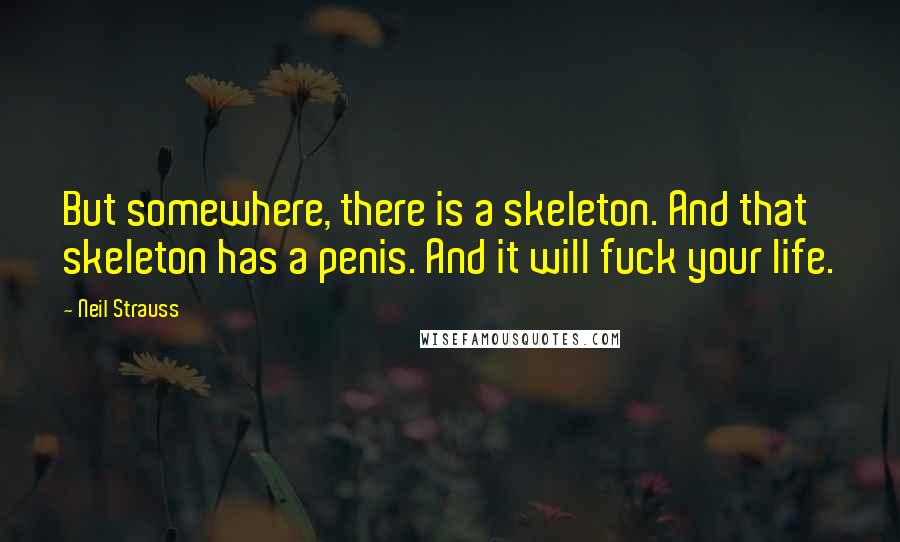 Neil Strauss Quotes: But somewhere, there is a skeleton. And that skeleton has a penis. And it will fuck your life.