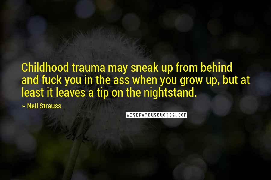 Neil Strauss Quotes: Childhood trauma may sneak up from behind and fuck you in the ass when you grow up, but at least it leaves a tip on the nightstand.