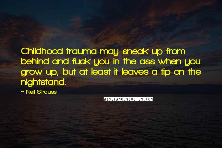 Neil Strauss Quotes: Childhood trauma may sneak up from behind and fuck you in the ass when you grow up, but at least it leaves a tip on the nightstand.