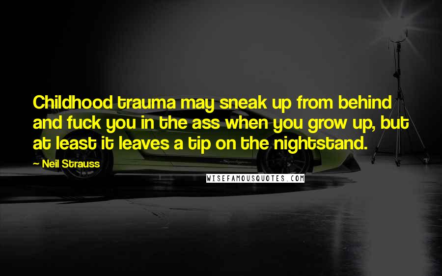 Neil Strauss Quotes: Childhood trauma may sneak up from behind and fuck you in the ass when you grow up, but at least it leaves a tip on the nightstand.