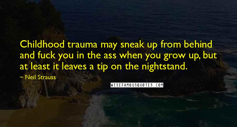 Neil Strauss Quotes: Childhood trauma may sneak up from behind and fuck you in the ass when you grow up, but at least it leaves a tip on the nightstand.