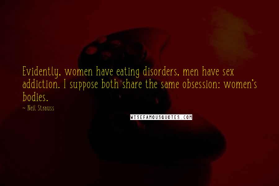 Neil Strauss Quotes: Evidently, women have eating disorders, men have sex addiction. I suppose both share the same obsession: women's bodies.