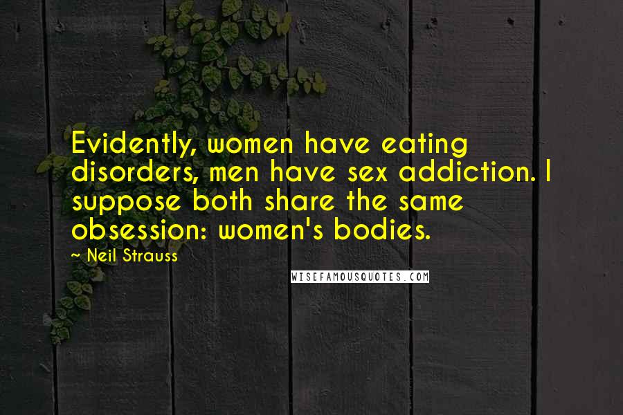 Neil Strauss Quotes: Evidently, women have eating disorders, men have sex addiction. I suppose both share the same obsession: women's bodies.