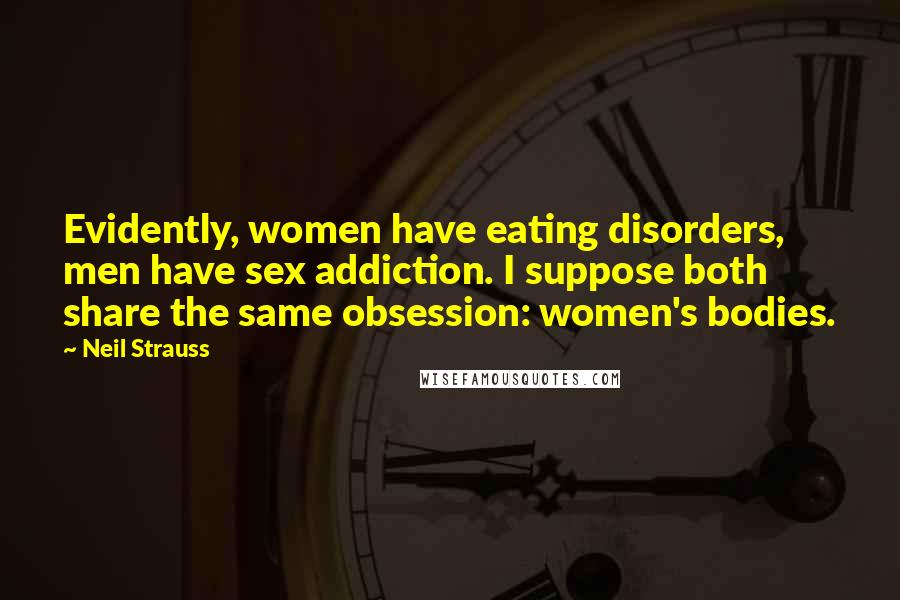 Neil Strauss Quotes: Evidently, women have eating disorders, men have sex addiction. I suppose both share the same obsession: women's bodies.