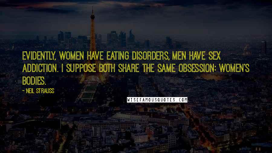 Neil Strauss Quotes: Evidently, women have eating disorders, men have sex addiction. I suppose both share the same obsession: women's bodies.
