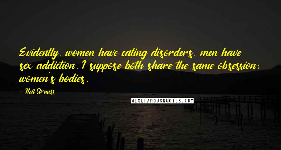 Neil Strauss Quotes: Evidently, women have eating disorders, men have sex addiction. I suppose both share the same obsession: women's bodies.