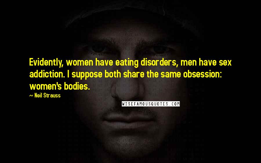 Neil Strauss Quotes: Evidently, women have eating disorders, men have sex addiction. I suppose both share the same obsession: women's bodies.