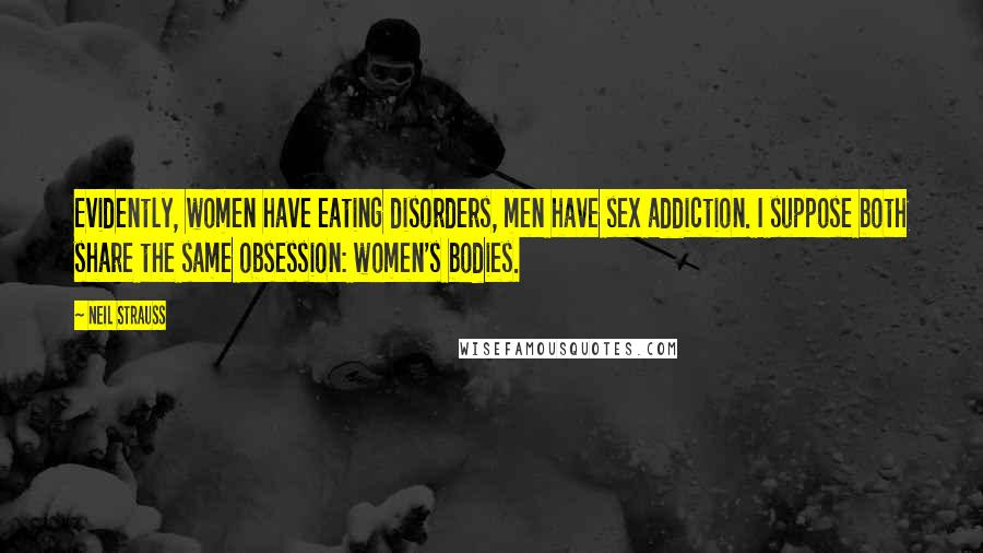 Neil Strauss Quotes: Evidently, women have eating disorders, men have sex addiction. I suppose both share the same obsession: women's bodies.