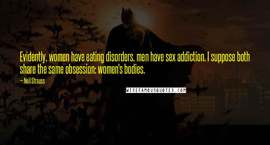 Neil Strauss Quotes: Evidently, women have eating disorders, men have sex addiction. I suppose both share the same obsession: women's bodies.