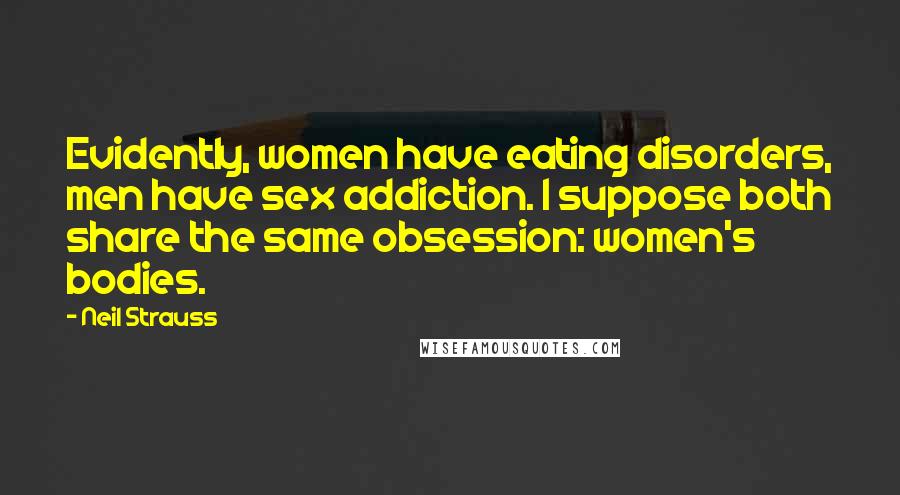 Neil Strauss Quotes: Evidently, women have eating disorders, men have sex addiction. I suppose both share the same obsession: women's bodies.