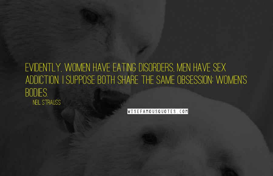 Neil Strauss Quotes: Evidently, women have eating disorders, men have sex addiction. I suppose both share the same obsession: women's bodies.