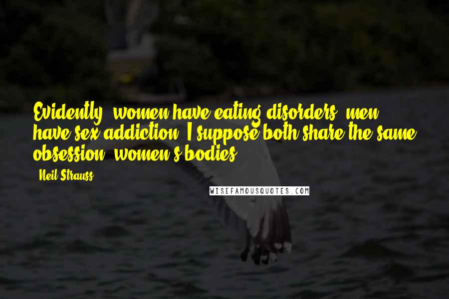 Neil Strauss Quotes: Evidently, women have eating disorders, men have sex addiction. I suppose both share the same obsession: women's bodies.