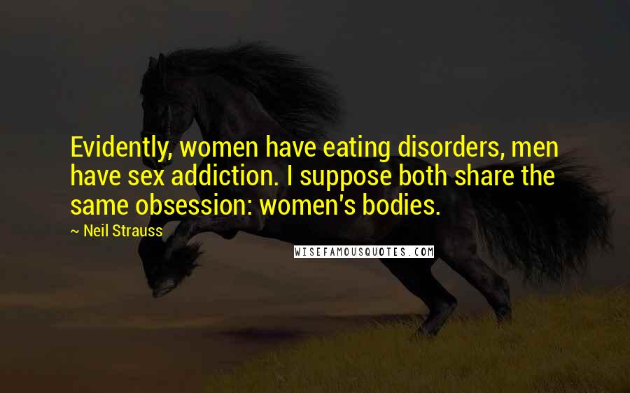 Neil Strauss Quotes: Evidently, women have eating disorders, men have sex addiction. I suppose both share the same obsession: women's bodies.