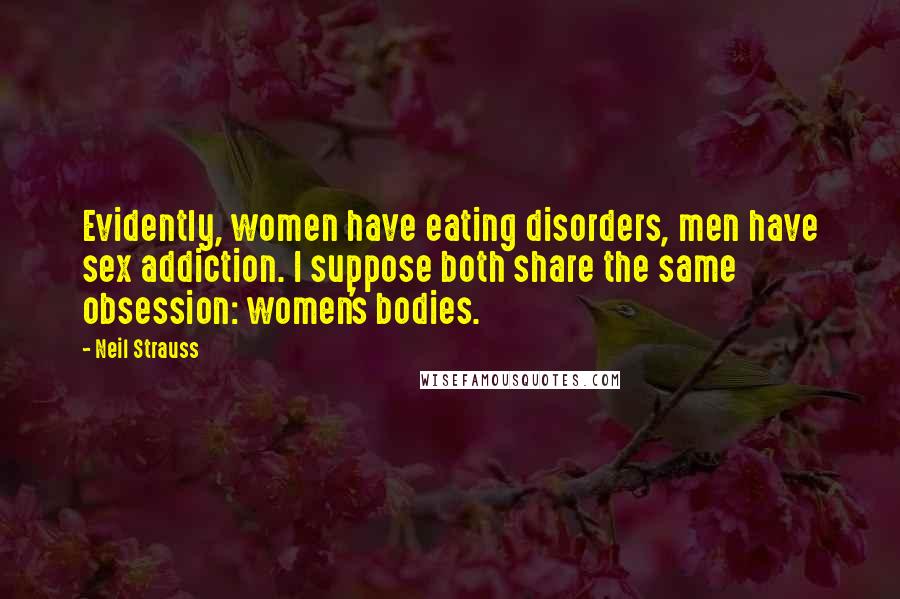Neil Strauss Quotes: Evidently, women have eating disorders, men have sex addiction. I suppose both share the same obsession: women's bodies.