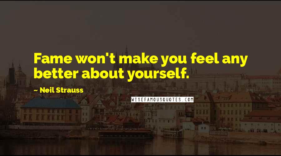 Neil Strauss Quotes: Fame won't make you feel any better about yourself.