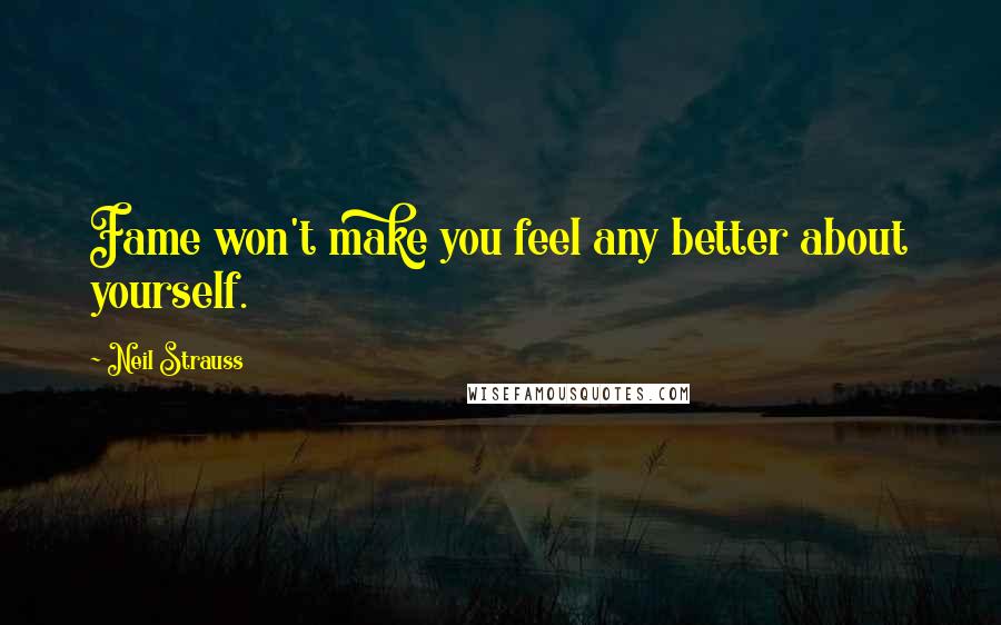 Neil Strauss Quotes: Fame won't make you feel any better about yourself.