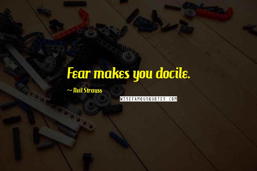 Neil Strauss Quotes: Fear makes you docile.