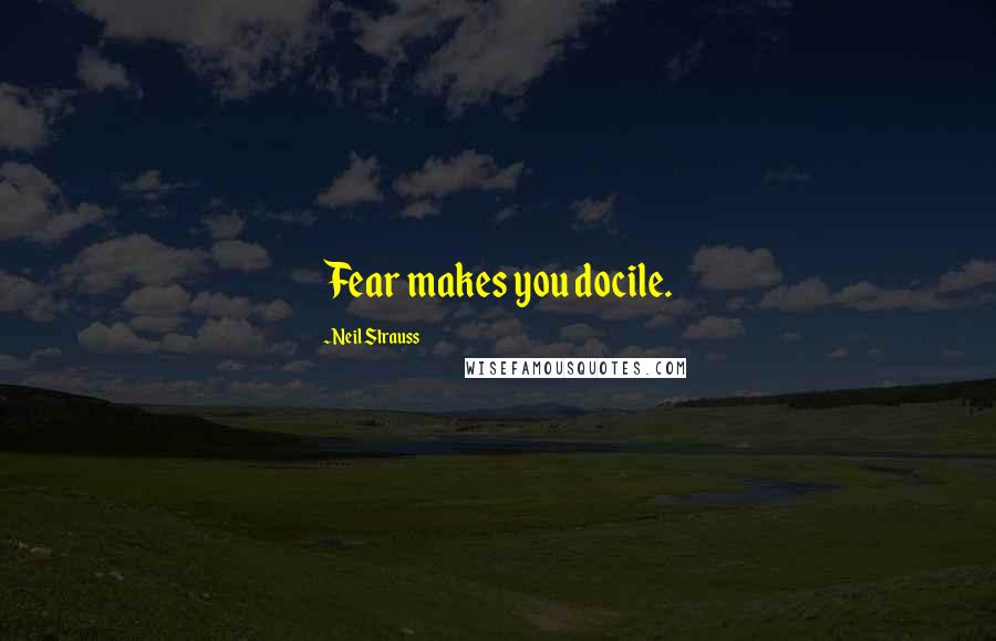 Neil Strauss Quotes: Fear makes you docile.