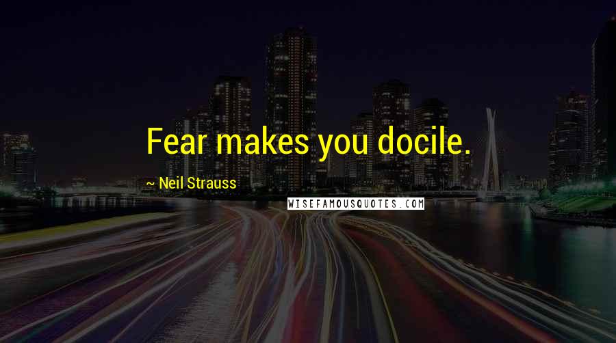 Neil Strauss Quotes: Fear makes you docile.