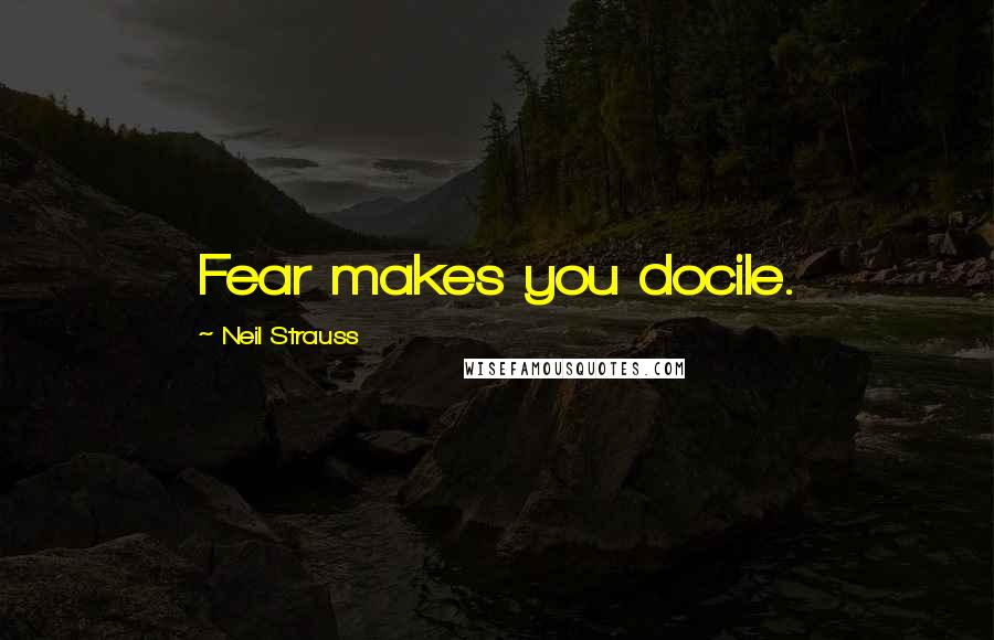 Neil Strauss Quotes: Fear makes you docile.