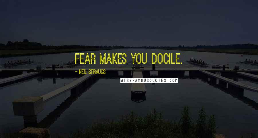 Neil Strauss Quotes: Fear makes you docile.