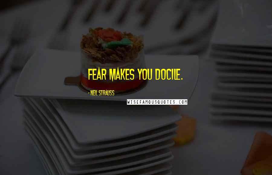Neil Strauss Quotes: Fear makes you docile.
