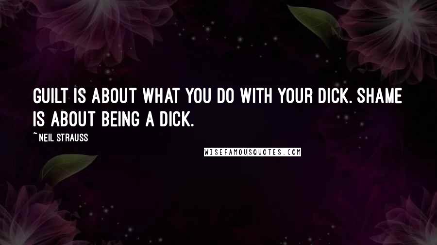 Neil Strauss Quotes: Guilt is about what you do with your dick. Shame is about being a dick.