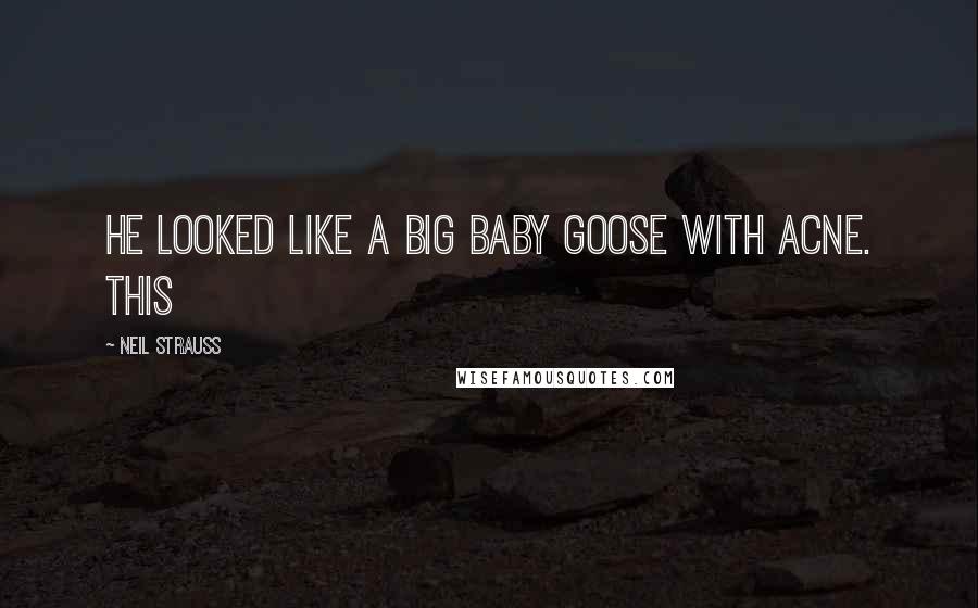 Neil Strauss Quotes: He looked like a big baby goose with acne. This