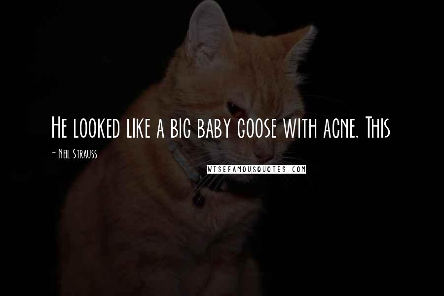 Neil Strauss Quotes: He looked like a big baby goose with acne. This