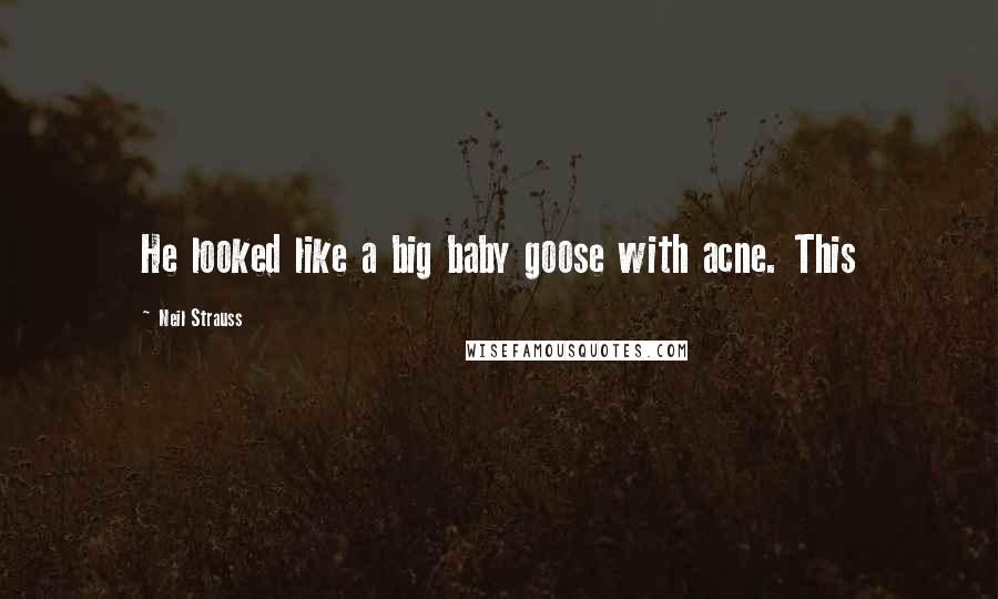 Neil Strauss Quotes: He looked like a big baby goose with acne. This