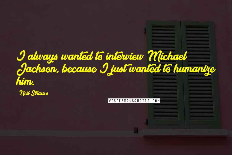 Neil Strauss Quotes: I always wanted to interview Michael Jackson, because I just wanted to humanize him.