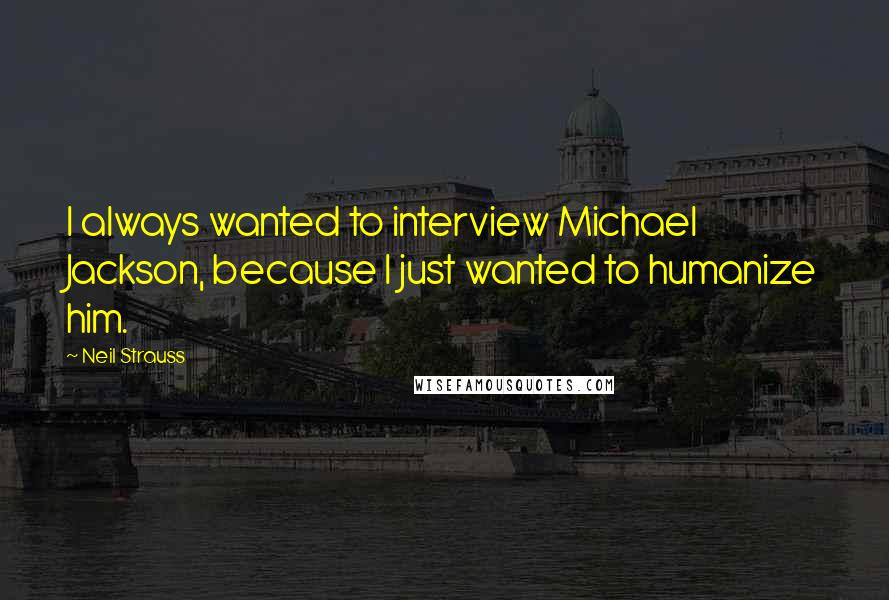 Neil Strauss Quotes: I always wanted to interview Michael Jackson, because I just wanted to humanize him.