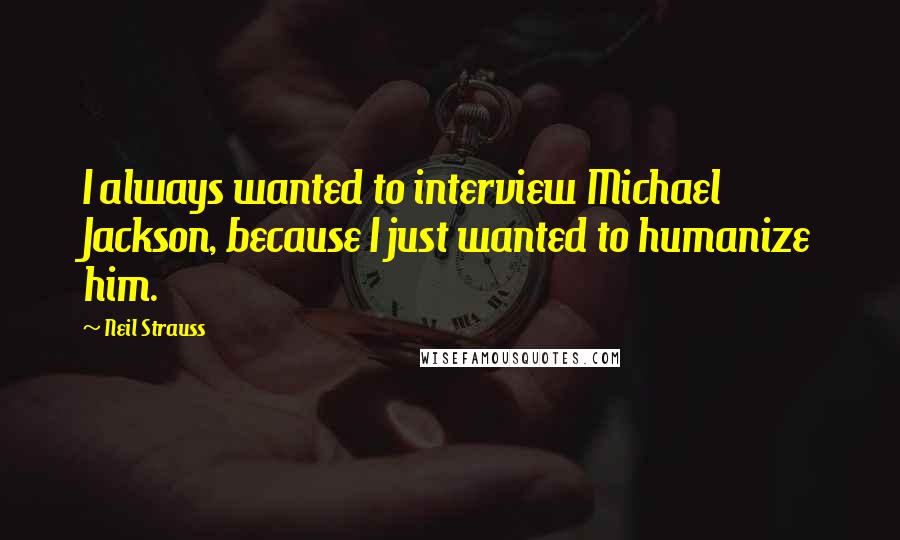 Neil Strauss Quotes: I always wanted to interview Michael Jackson, because I just wanted to humanize him.