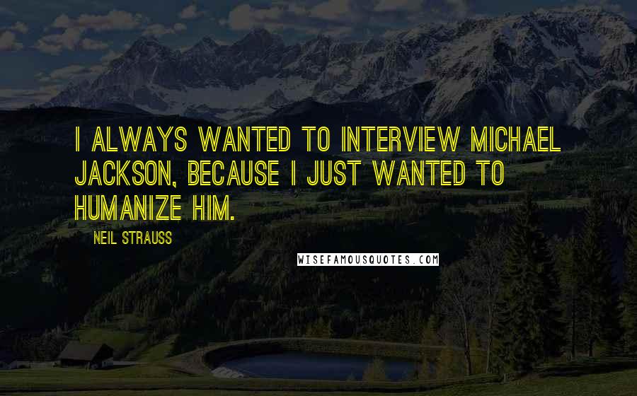 Neil Strauss Quotes: I always wanted to interview Michael Jackson, because I just wanted to humanize him.